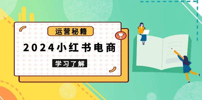 （13789期）2024小红书电商教程，从入门到实战，教你有效打造爆款店铺，掌握选品技巧|无忧资源社