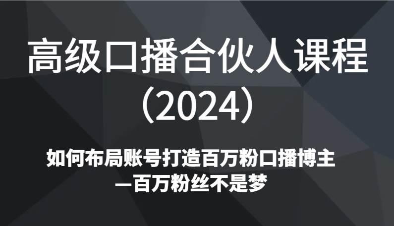 高级口播合伙人课程（2024）如何布局账号打造百万粉口播博主—百万粉丝不是梦|无忧资源社