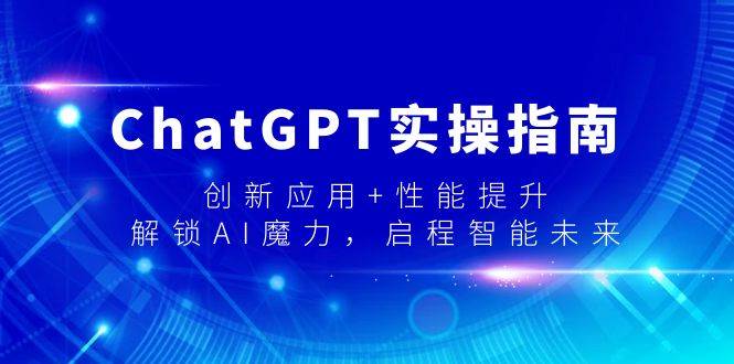 （9080期）ChatGPT实操指南，创新应用+性能提升，解锁-AI魔力，启程智能未来|无忧资源社