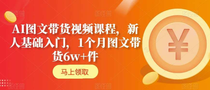 AI图文带货视频课程，新人基础入门，1个月图文带货6w+件|无忧资源社