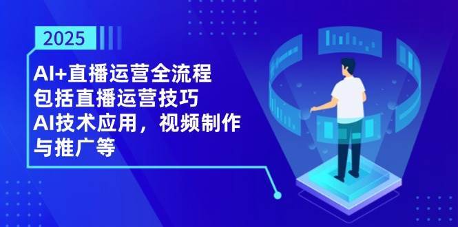 2025AI+直播运营全流程，包括直播运营技巧，AI技术应用，视频制作与推广等|无忧资源社