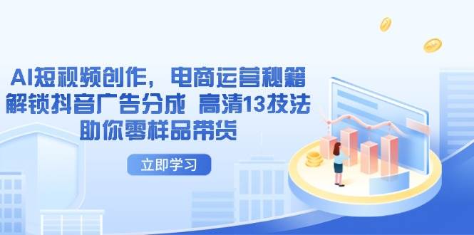 （14418期）AI短视频创作，电商运营秘籍，解锁抖音广告分成 高清13技法助你零样品带货|无忧资源社