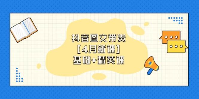 （14472期）抖音图文带货【4月新课】基础+精英课：0基础小白必学 掌握各赛道带货技巧|无忧资源社