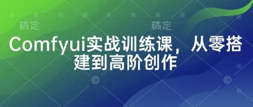 Comfyui实战训练课，从零搭建到高阶创作|无忧资源社