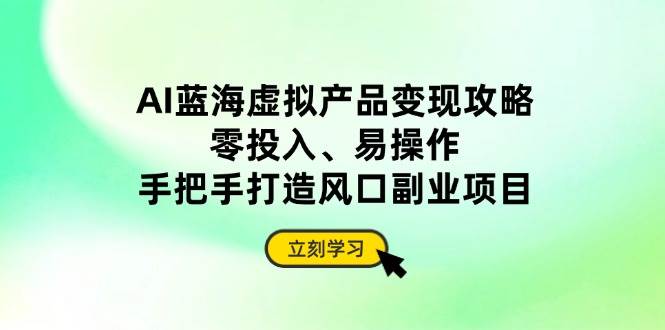 （14359期）AI蓝海虚拟产品变现攻略，零投入、易操作，手把手打造风口副业项目|无忧资源社