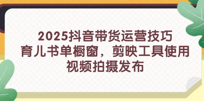 （14446期）2025抖音带货运营技巧，育儿书单橱窗，剪映工具使用，视频拍摄发布|无忧资源社