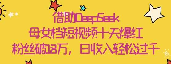 借助DeepSeek，母女档短视频十天爆红，粉丝破18W，日收入轻松几张|无忧资源社