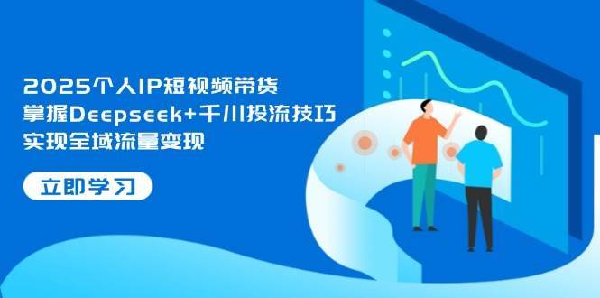 2025个人IP短视频带货，掌握Deepseek+千川投流技巧，实现全域流量变现|无忧资源社