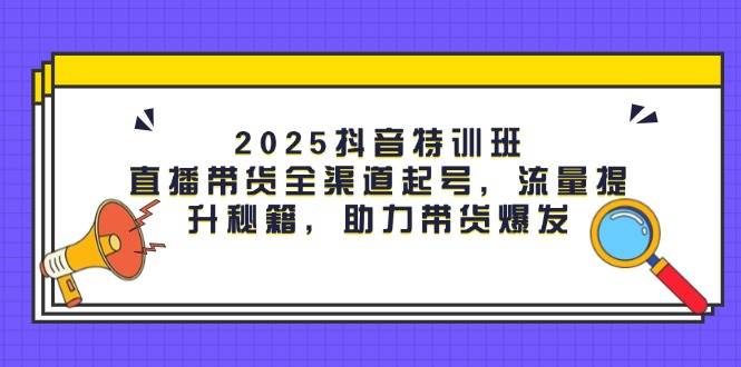 （14620期）2025抖音特训班：直播带货全渠道起号，流量提升秘籍，助力带货爆发|无忧资源社