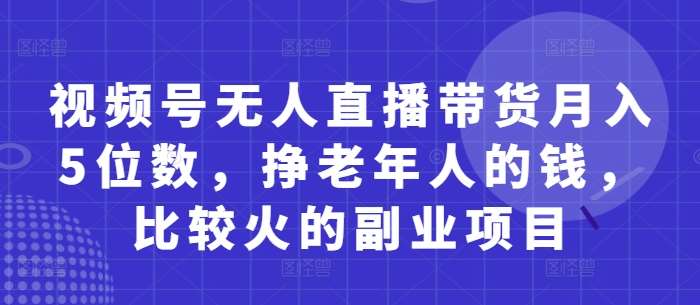 视频号无人直播带货月入5位数，挣老年人的钱，比较火的副业项目|无忧资源社