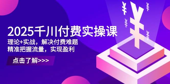 （14533期）2025千川付费实操课，理论+实战，解决付费难题，精准把握流量，实现盈利|无忧资源社