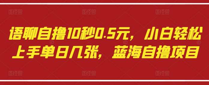 语聊自撸10秒0.5元，小白轻松上手单日几张，蓝海自撸项目|无忧资源社
