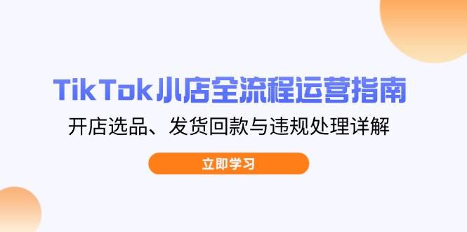 （14358期）TikTok小店全流程运营指南，开店选品、发货回款与违规处理详解|无忧资源社
