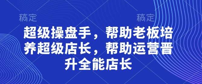 超级操盘手，​帮助老板培养超级店长，帮助运营晋升全能店长|无忧资源社