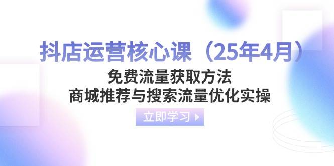 （14267期）抖店运营核心课（25年4月）免费流量获取方法，商城推荐与搜索流量优化实操|无忧资源社