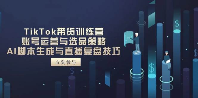 （14420期）TikTok带货训练营，账号运营与选品策略，AI脚本生成与直播复盘技巧|无忧资源社