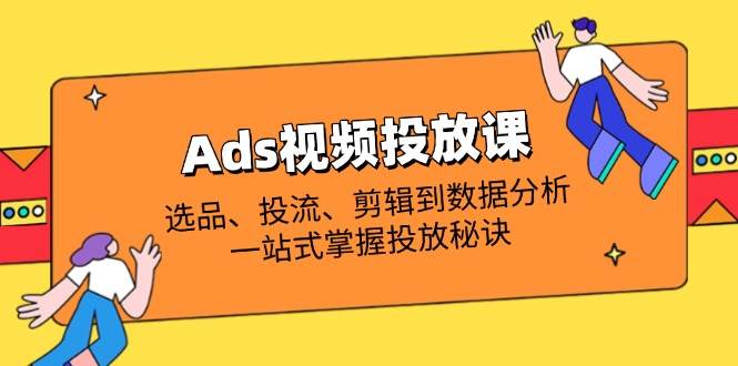 （14258期）Ads视频投放课全解析：选品、投流、剪辑到数据分析，一站式掌握投放秘诀|无忧资源社
