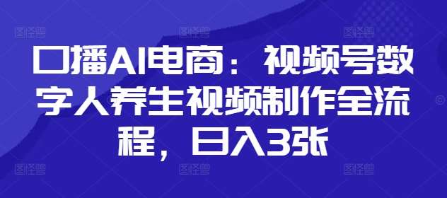 口播AI电商：视频号数字人养生视频制作全流程，日入3张|无忧资源社