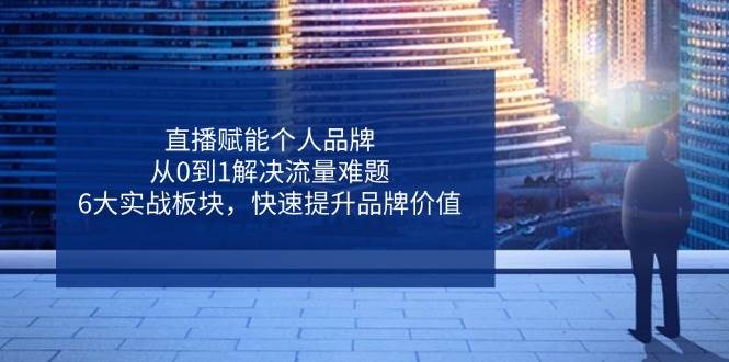 （14365期）直播赋能个人品牌，从0到1解决流量难题，6大实战板块，快速提升品牌价值|无忧资源社