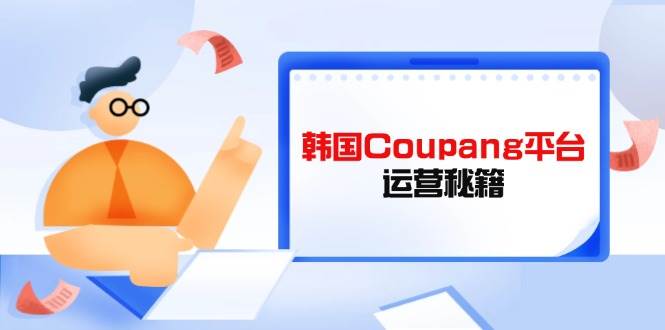 （14214期）Coupang平台运营秘籍，酷胖卖家必修课，助力卖家提升平台竞争力|无忧资源社