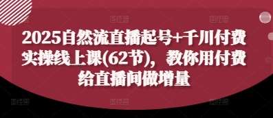 2025自然流直播起号+千川付费实操线上课(62节)，教你用付费给直播间做增量|无忧资源社