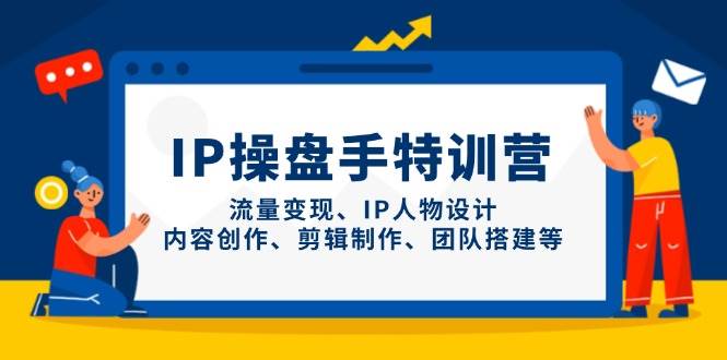 （14502期）IP操盘手特训营，流量变现、IP人物设计、内容创作、剪辑制作、团队搭建等|无忧资源社
