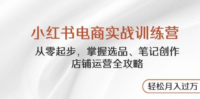 （14556期）小红书电商实战训练营，从零起步，掌握选品、笔记创作、店铺运营全攻略…|无忧资源社