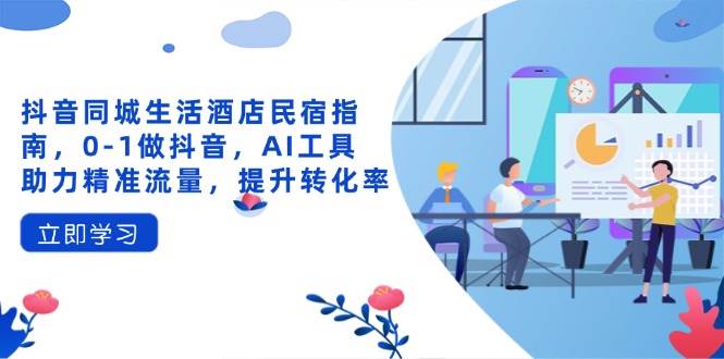 （14368期）抖音同城生活酒店民宿指南，0-1做抖音，AI工具助力精准流量，提升转化率|无忧资源社