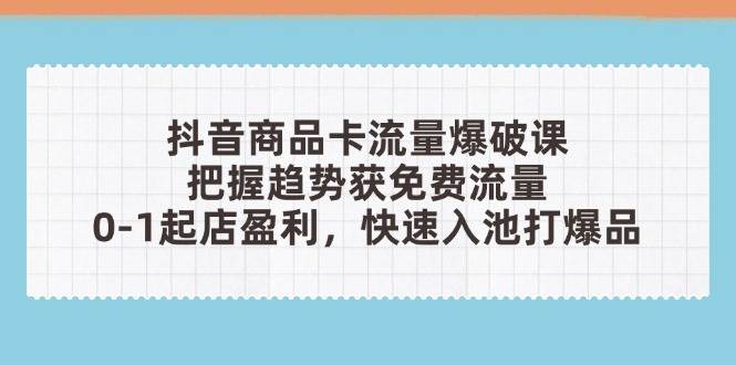 （14532期）抖音商品卡流量爆破课：把握趋势获免费流量，0-1起店盈利，快速入池打爆品|无忧资源社