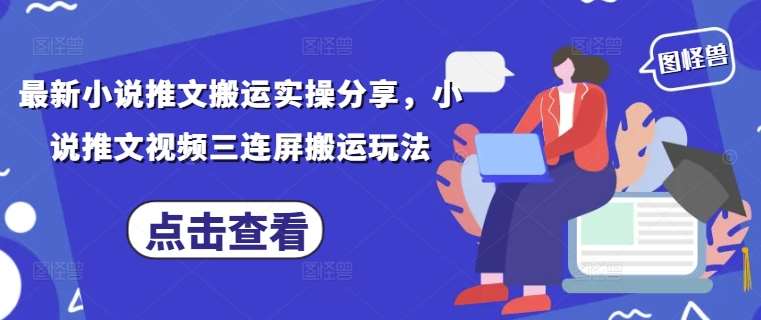 最新小说推文搬运实操分享，小说推文视频三连屏搬运玩法|无忧资源社