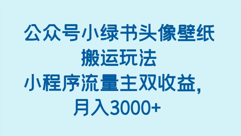 公众号小绿书头像壁纸搬运玩法，小程序流量主双收益，月入3000+|无忧资源社