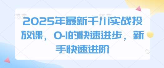 2025年最新千川实战投放课，0-1的快速进步，新手快速进阶|无忧资源社