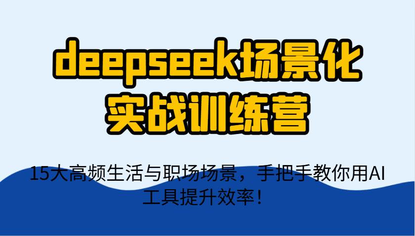 deepseek场景化实战训练营，15大高频生活与职场场景，手把手教你用AI工具提升效率！|无忧资源社