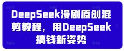 DeepSeek漫剧原创混剪教程，用DeepSeek搞钱新姿势|无忧资源社