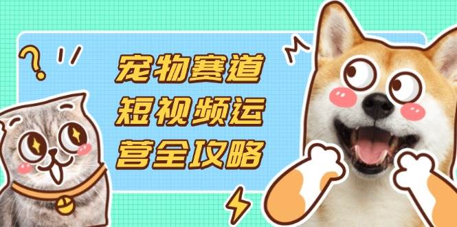（14345期）宠物赛道短视频运营全攻略，选品拍摄剪辑实操，实现流量到收益转化|无忧资源社