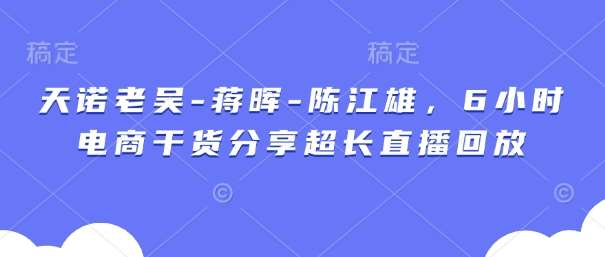 天诺老吴-蒋晖-陈江雄，6小时电商干货分享超长直播回放|无忧资源社