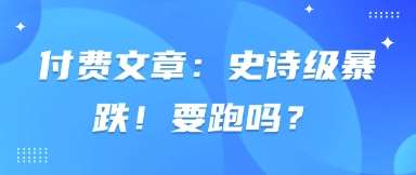 付费文章：史诗级暴跌！要跑吗？|无忧资源社