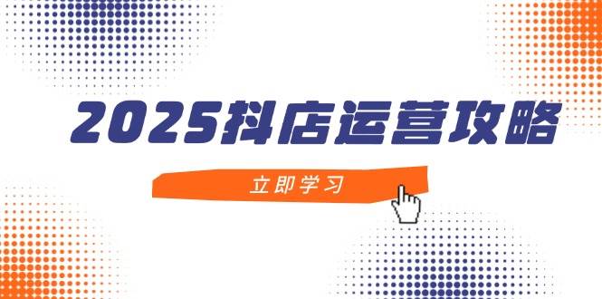 （14622期）2025抖店运营攻略，掌握抖店技巧，打造月销百万，新手入门到精通|无忧资源社