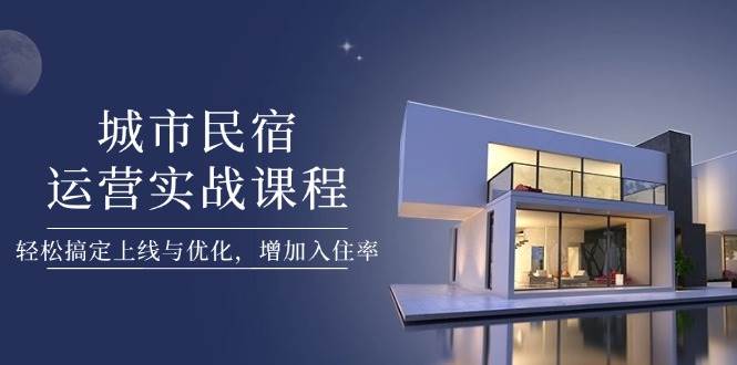 （14471期）城市民宿运营实战课程，轻松搞定上线与优化，增加入住率|无忧资源社