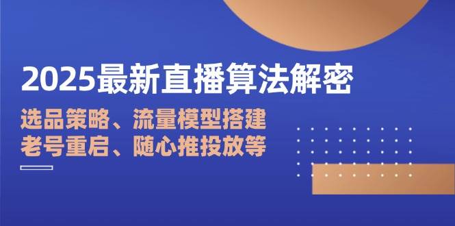 （14266期）2025最新直播算法解密：选品策略、流量模型搭建、老号重启、随心推投放等|无忧资源社