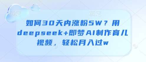 如何30天内涨粉5W？用deepseek+即梦AI制作育儿视频，轻松月入过w|无忧资源社