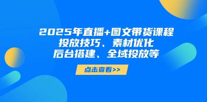 （14397期）2025年直播+图文带货课程，投放技巧、素材优化、后台搭建、全域投放等|无忧资源社