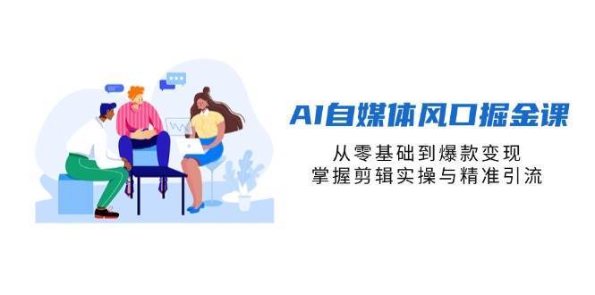 AI自媒体风口掘金课，从零基础到爆款变现，掌握剪辑实操与精准引流|无忧资源社