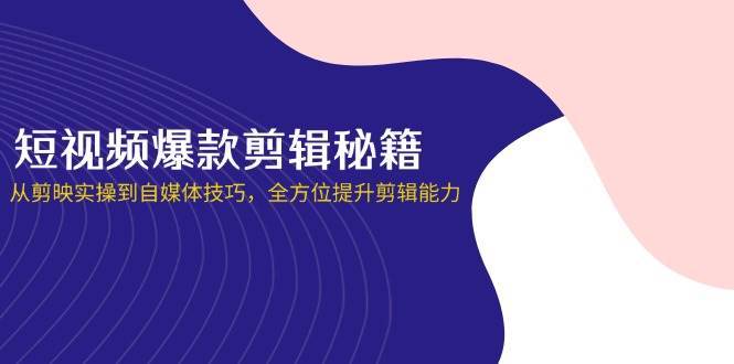 短视频爆款剪辑秘籍，从剪映实操到自媒体技巧，全方位提升剪辑能力|无忧资源社