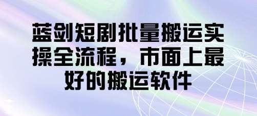 蓝剑短剧批量搬运实操全流程，市面上最好的搬运软件|无忧资源社