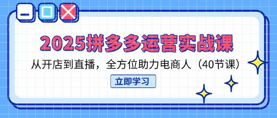 （14259期）2025拼多多运营实战课，从开店到直播，全方位助力电商人（40节课）|无忧资源社