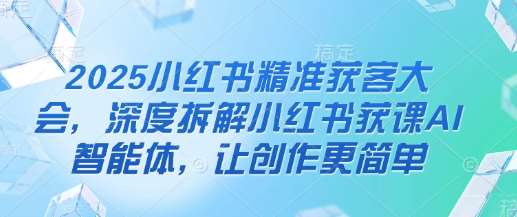 2025小红书精准获客大会，深度拆解小红书获课AI智能体，让创作更简单|无忧资源社