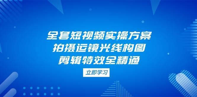 全套短视频实操方案，拍摄运镜光线构图，剪辑特效全精通|无忧资源社