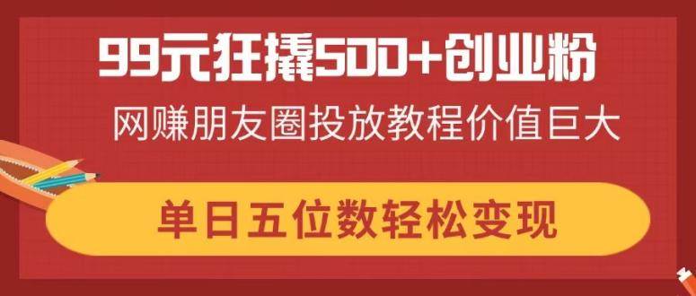 （14247期）99元狂撬500+创业粉，网赚朋友圈投放教程价值巨大，单日五位数轻松变现|无忧资源社