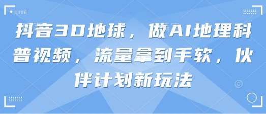 抖音3D地球，做AI地理科普视频，流量拿到手软，伙伴计划新玩法|无忧资源社